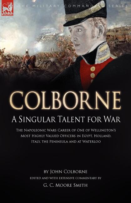 Colborne: A Singular Talent for War: The Napoleonic Wars Career of One of Wellington's Most Highly Valued Officers in Egypt, Holland, Italy, the Penin