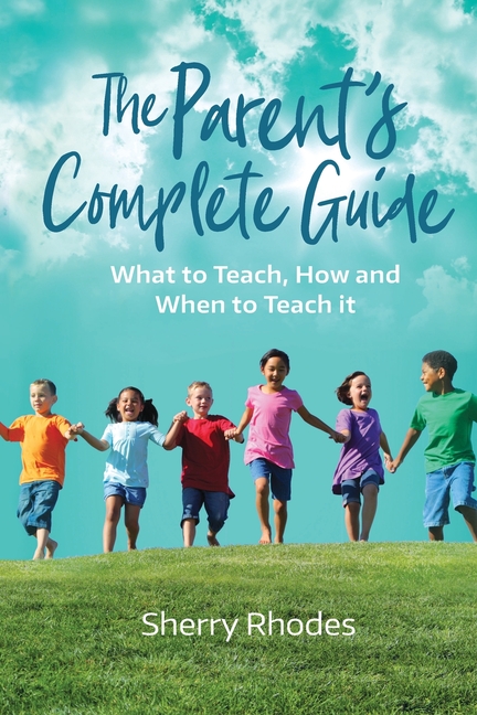 The Parent's Complete Guide: What to Teach, How and When to Teach It