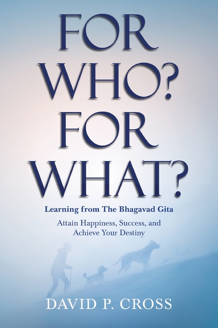 For Who? For What? Learning from The Bhagavad Gita: Attain Happiness, Success, and Achieve Your Destiny