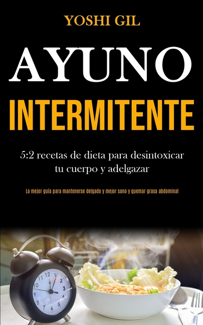 Ayuno Intermitente: 5:2 recetas de dieta para desintoxicar tu cuerpo y adelgazar (La mejor guía para mantenerse delgado y mejor sano y quemar grasa ab