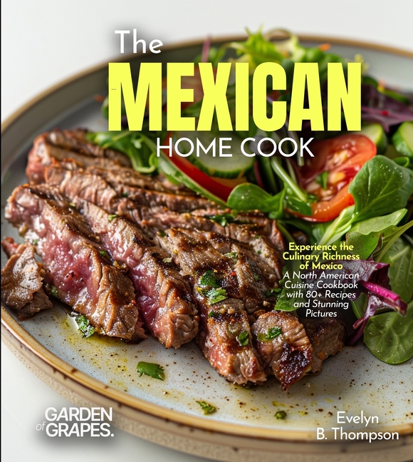 The Mexican Home Cook: Experience the Culinary Richness of Mexico - A North American Cuisine Cookbook with 80+ Recipes and Stunning Pictures
