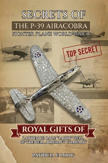 Secrets of the P-39 Aircobra Fighter Plane World War II: Royal Gifts of Lawrence Dale "Larry" Bell of the Bell Aircraft Company