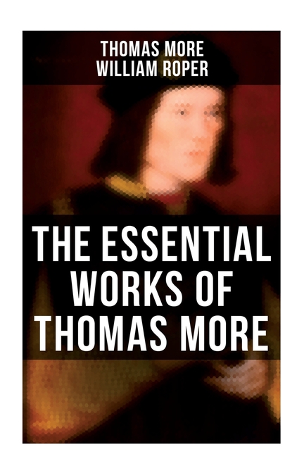 The Essential Works of Thomas More: Essays, Prayers, Poems, Letters & Biographies: Utopia, The History of King Richard III, Dialogue of Comfort Agains