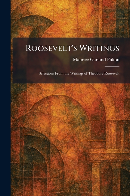 Roosevelt's Writings: Selections From the Writings of Theodore Roosevelt
