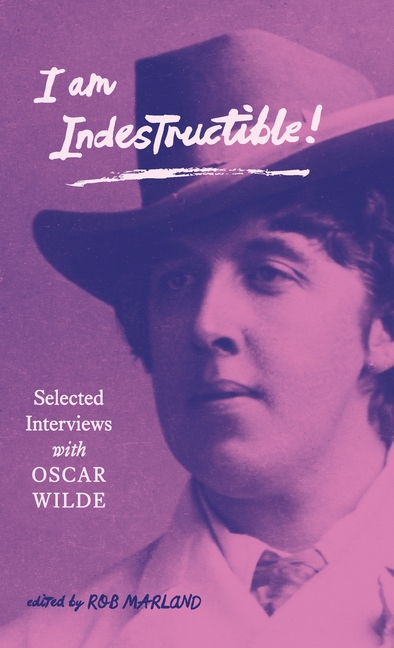 I am Indestructible!: Selected Interviews with Oscar Wilde