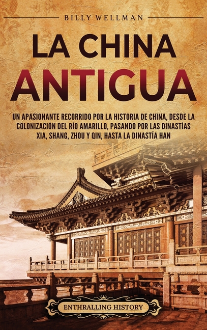 La China antigua: Un apasionante recorrido por la historia de China, desde la colonización del río Amarillo, pasando por las dinastías Xia, Shang, Zho