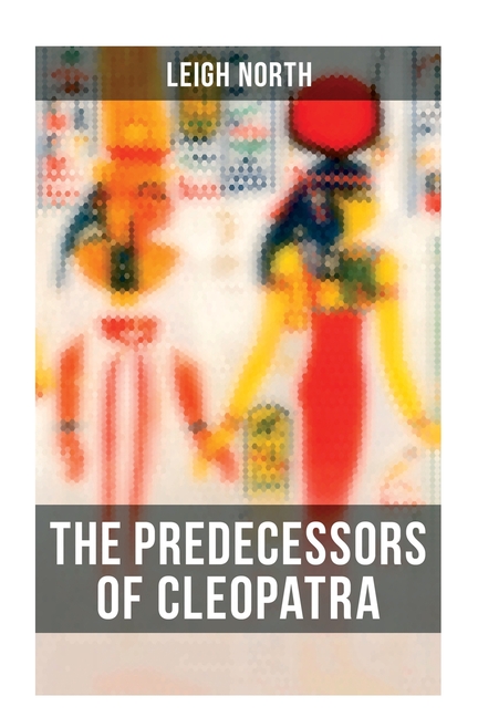 The Predecessors of Cleopatra: History of Egyptian Queens: Hatshepsut, Nefertiti, Nofutari, Tausert, Ptolemy Queens, Persian Queens