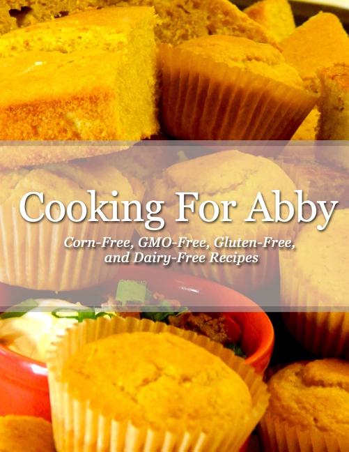 Cooking For Abby: Corn-free and GMO-free Recipes: Also Contains Gluten-Free, Dairy-Free, Beef-free, Pork-free, and Lower Histamine Recip