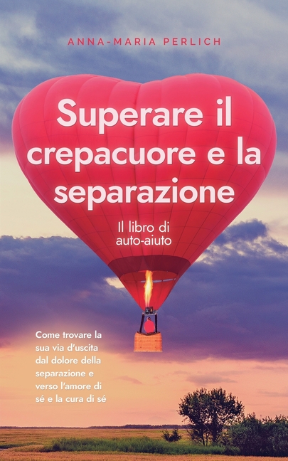 Superare il crepacuore e la separazione: Il libro di auto-aiuto: Come trovare la sua via d'uscita dal dolore della separazione e verso l'amore di sé e