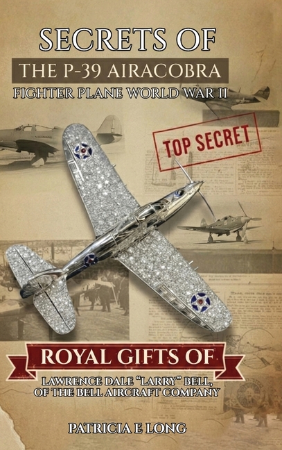 Secrets of the P-39 Aircobra Fighter Plane World War II: Royal Gifts of Lawrence Dale "Larry" Bell of the Bell Aircraft Company