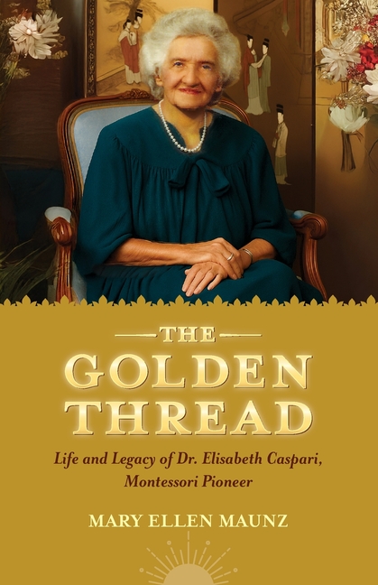 The Golden Thread Life and Legacy of Elisabeth Caspari, Montessori Pioneer