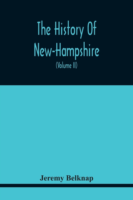 The History Of New-Hampshire. Comprehending The Events Of One Complete Century And Seventy-Five Years From The Discovery Of The River Pascataqua To Th