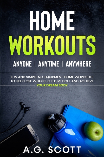 Home Workouts: Anyone Anytime Anywhere: Fun and Simple No-Equipment Home Workouts to Help Lose Weight, Build Muscle and Achieve Your Dream Body