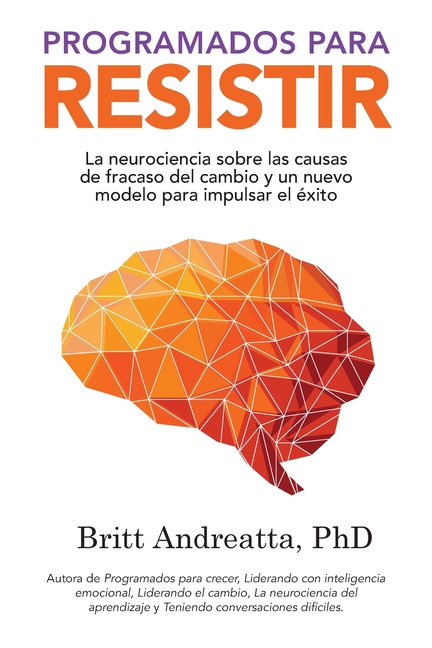 Programados para Resistir: La Neurociencia Sobre las Causas de Fracaso del Cambio y un Nuevo Modelo para Impulsar el Éxito