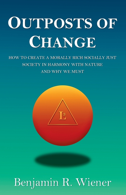 Outposts of Change: How To Create A Morally Rich Socially Just Society In Harmony With Nature And Why We Must