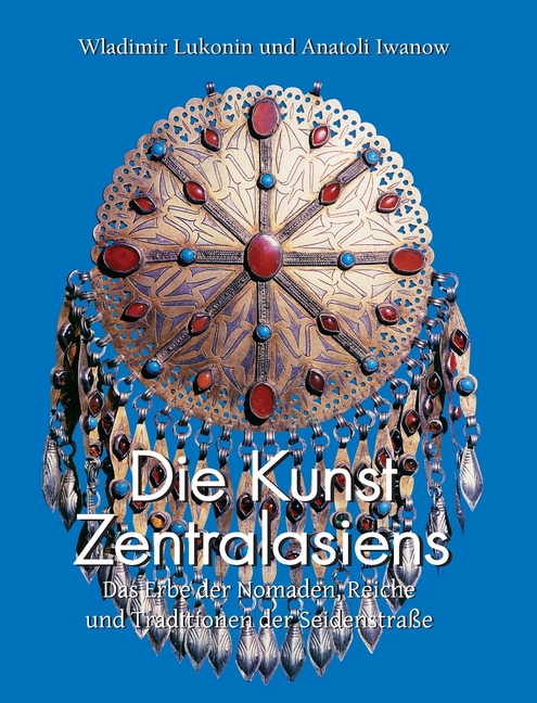 Die Kunst Zentralasiens: Das Erbe der Nomaden, Reiche und Traditionen der Seidenstraße