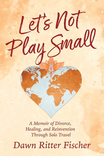Let's Not Play Small: A Memoir of Divorce, Healing, and Reinvention Through Solo Travel