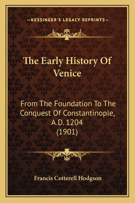 The Early History Of Venice: From The Foundation To The Conquest Of Constantinople, A.D. 1204 (1901)