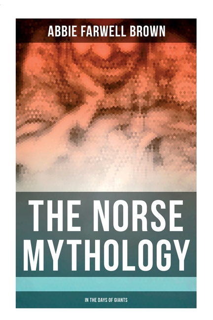 The Norse Mythology: In the Days of Giants: The Beginning of Things, How Odin Lost His Eye, Loki's Children, Thor's Duel, In the Giant's House, the Pu