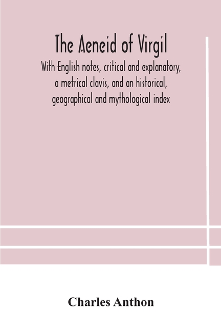 The Aeneid Of Virgil. With English Notes, Critical And Explanatory, A Metrical Clavis, And An Historical, Geographical And Mythological Index