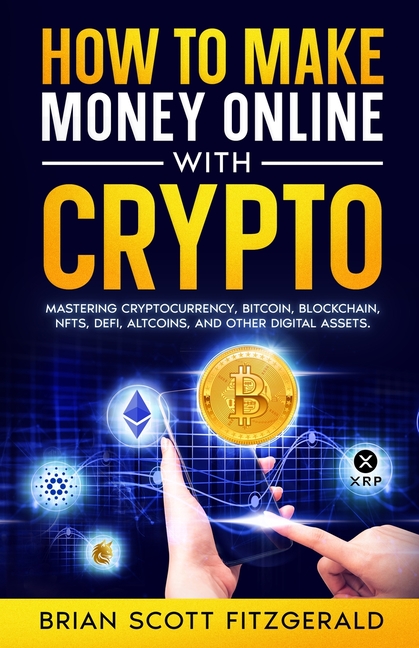 How to Make Money Online with Crypto: Mastering Cryptocurrency, Bitcoin, Blockchain, NFTs, DeFi, Altcoins, and Other Digital Assets