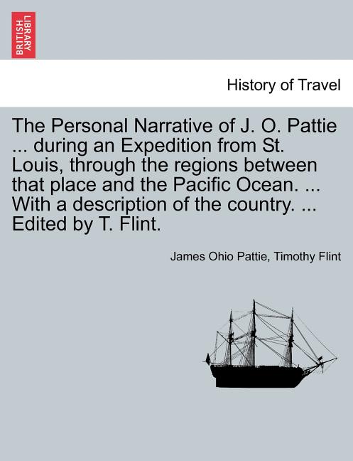 The Personal Narrative of J. O. Pattie ... During an Expedition from St. Louis, Through the Regions Between That Place and the Pacific Ocean. ... with