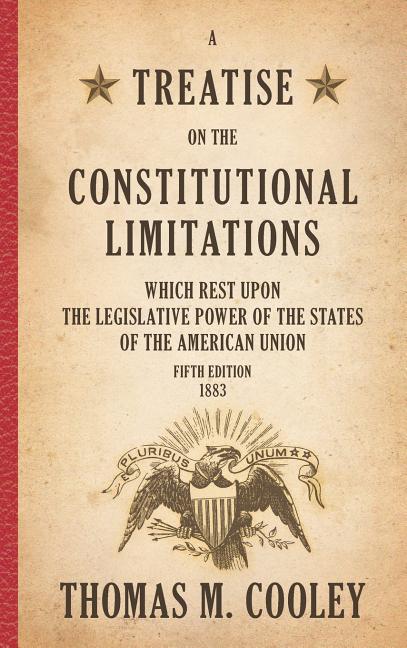A Treatise on the Constitutional Limitations which Rest Upon the Legislative Power of the States of the American Union: Fifth Edition (1883)