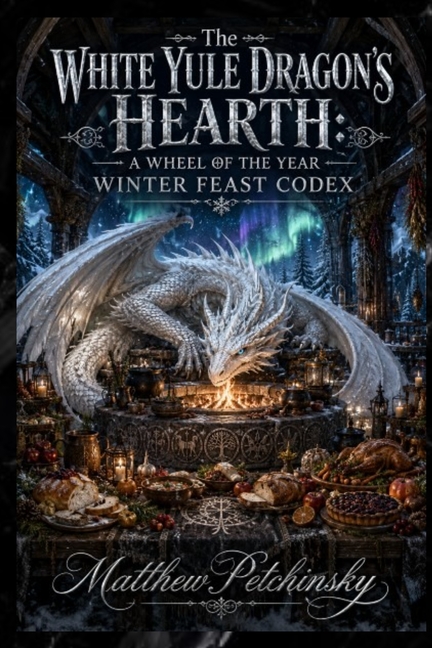 The White Yule Dragon's Hearth: A Wheel of the Year Winter Feast Codex