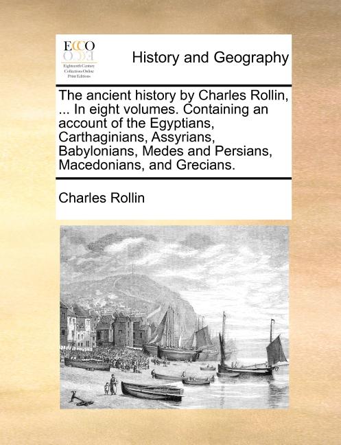 The Ancient History by Charles Rollin, ... in Eight Volumes. Containing an Account of the Egyptians, Carthaginians, Assyrians, Babylonians, Medes and