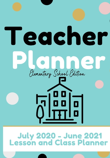 Teacher Planner - Elementary & Primary School Teachers: Lesson Planner & Diary for Teachers 2020 - 2021 (July through June) Lesson Planning for Educat