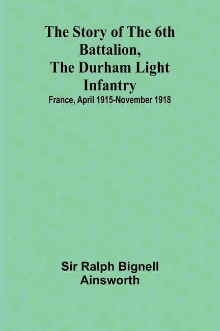 The story of the 6th Battalion, the Durham Light Infantry: $b France, April 1915-November 1918