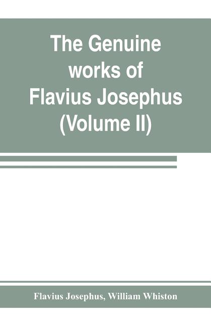 The genuine works of Flavius Josephus: the learned and authentic Jewish historian and celebrated warrior: translated from the original Greek, accordin