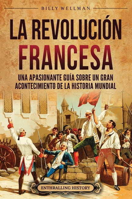 La Revolución Francesa: Una Apasionante Guía sobre un Gran Acontecimiento de la Historia Mundial