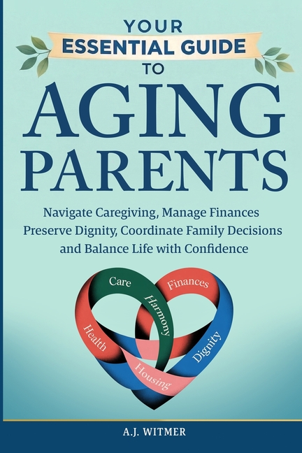 Your Essential Guide to Aging Parents: Navigate Caregiving, Manage Finances, Preserve Dignity, Coordinate Family Decisions, and Balance Life with Conf