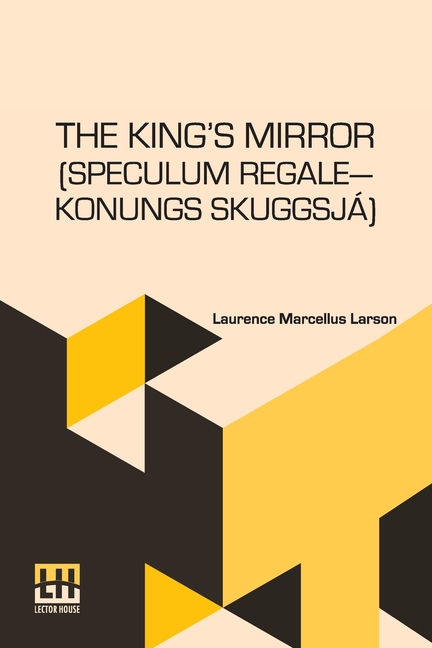 The King s Mirror (Speculum Regale Konungs Skuggsja): Translated From The Old Norse With Introduction And Notes By Laurence Marcellus Larson Edited By
