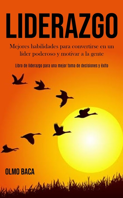 Liderazgo: Mejores habilidades para convertirse en un líder poderoso y motivar a la gente (Libro de liderazgo para una mejor toma de decisiones y éxit