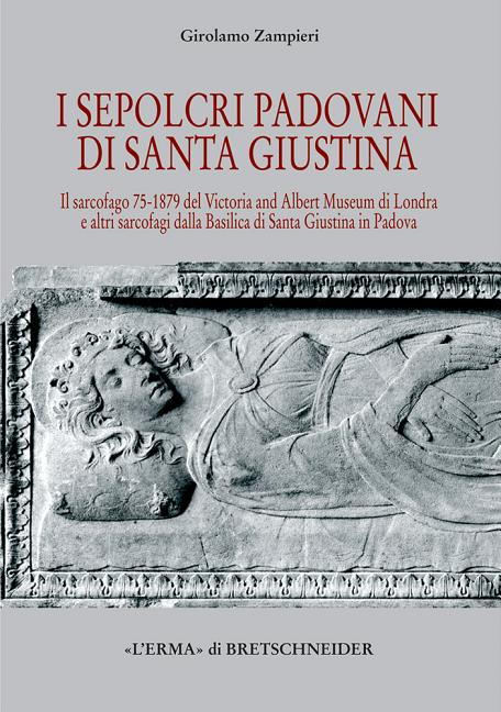 I Sepolcri Padovani Di Santa Giustina: Il Sarcofago 75-1879 del Victoria and Albert Museum Di Londra E Altri Sarcofagi Dalla Basilica Di Santa Giustin