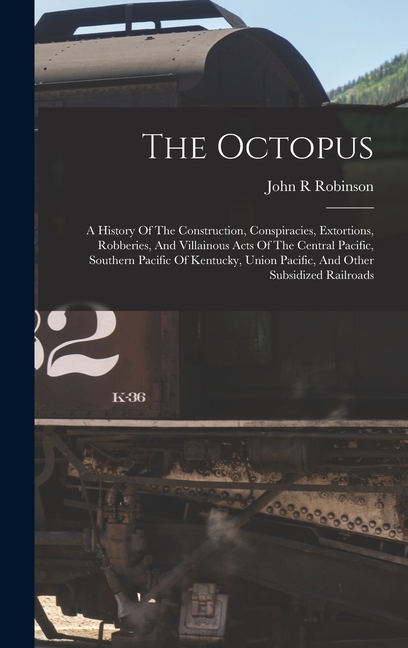 The Octopus; A History Of The Construction, Conspiracies, Extortions, Robberies, And Villainous Acts Of The Central Pacific, Southern Pacific Of Kentu