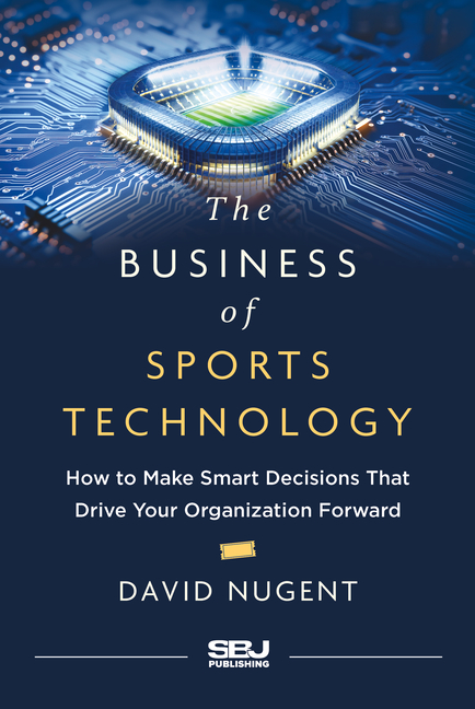 The Business of Sports Technology: How to Make Smart Decisions That Drive Your Organization Forward