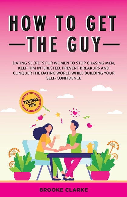 How to Get the Guy: Dating Secrets For Women to Stop Chasing Men, Keep Him Interested, Prevent Breakups and Conquer the Dating World While Building Yo