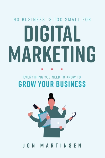 No Business Is Too Small for Digital Marketing: Everything You Need to Know to Grow Your Business
