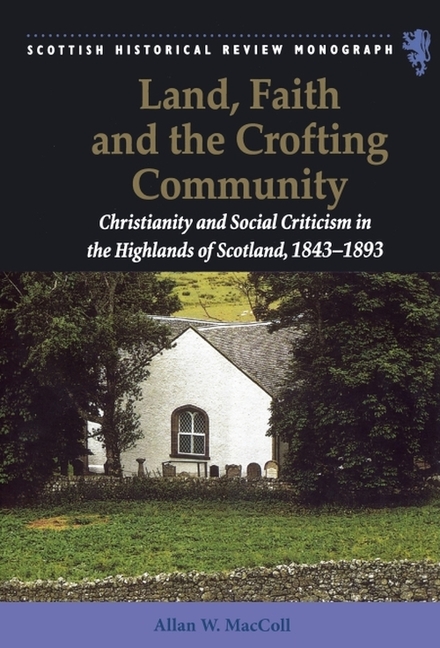 Land, Faith and the Crofting Community: Christianity and Social Criticism in the Highlands of Scotland 1843-1893