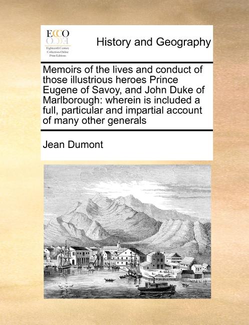 Memoirs of the lives and conduct of those illustrious heroes Prince Eugene of Savoy, and John Duke of Marlborough: wherein is included a full, particu
