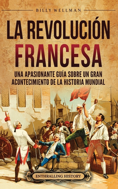 La Revolución Francesa: Una Apasionante Guía sobre un Gran Acontecimiento de la Historia Mundial