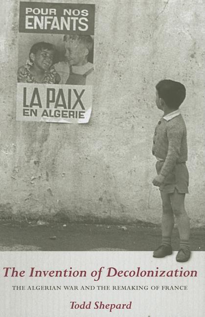 The Invention of Decolonization: The Algerian War and the Remaking of France