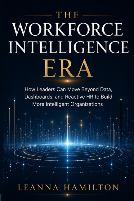 The Workforce Intelligence Era: How Leaders Can Move Beyond Data, Dashboards, and Reactive HR to Build More Intelligent Organizations
