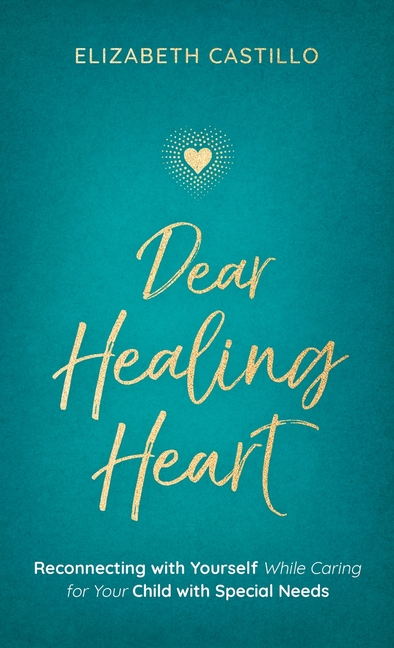 Dear Healing Heart: Reconnecting with Yourself While Caring for Your Child with Special Needs