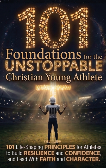 101 Foundations for the Unstoppable Christian Young Athlete: Life-Shaping Principles for Athletes to Build Resilience, Confidence, and Lead With Faith