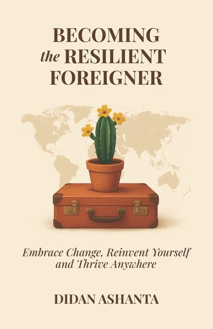 Becoming the Resilient Foreigner: Embrace Change, Reinvent Yourself and Thrive Anywhere