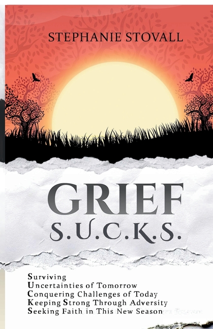 Grief S.U.C.K.S.: Surviving Uncertanties of Tomorrow Challenges of Today Keeping Strong Through Adversity Seeking Faith In this New Season